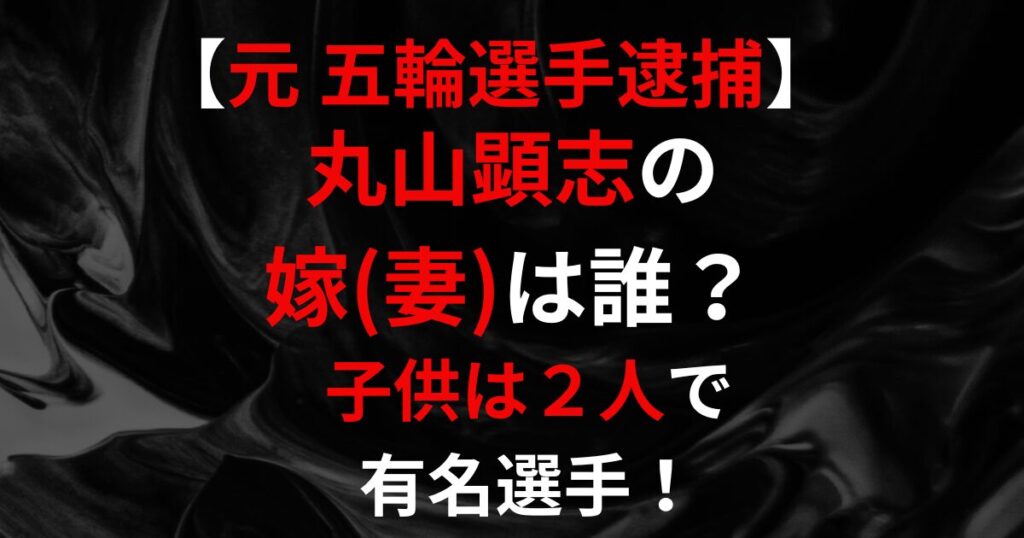 元五輪選手逮捕 丸山顕志の嫁(妻)は？子供は２人で有名選手！