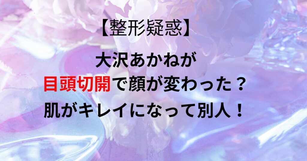 大沢あかねが目頭切開で顔が変わった