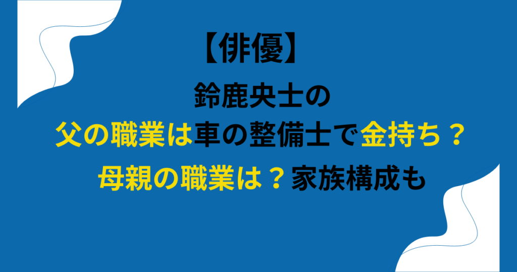 鈴鹿央士の父親の職業は車の整備士で金持ち